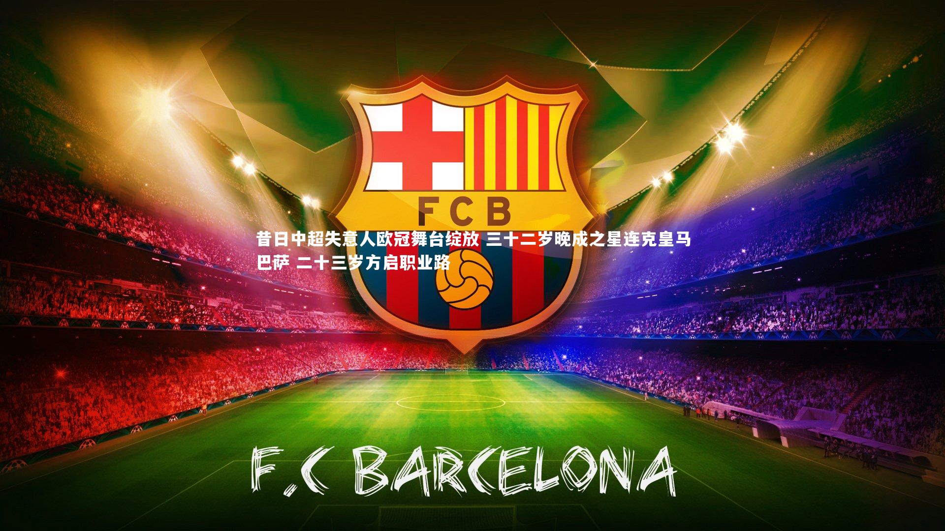 昔日中超失意人欧冠舞台绽放 三十二岁晚成之星连克皇马巴萨 二十三岁方启职业路