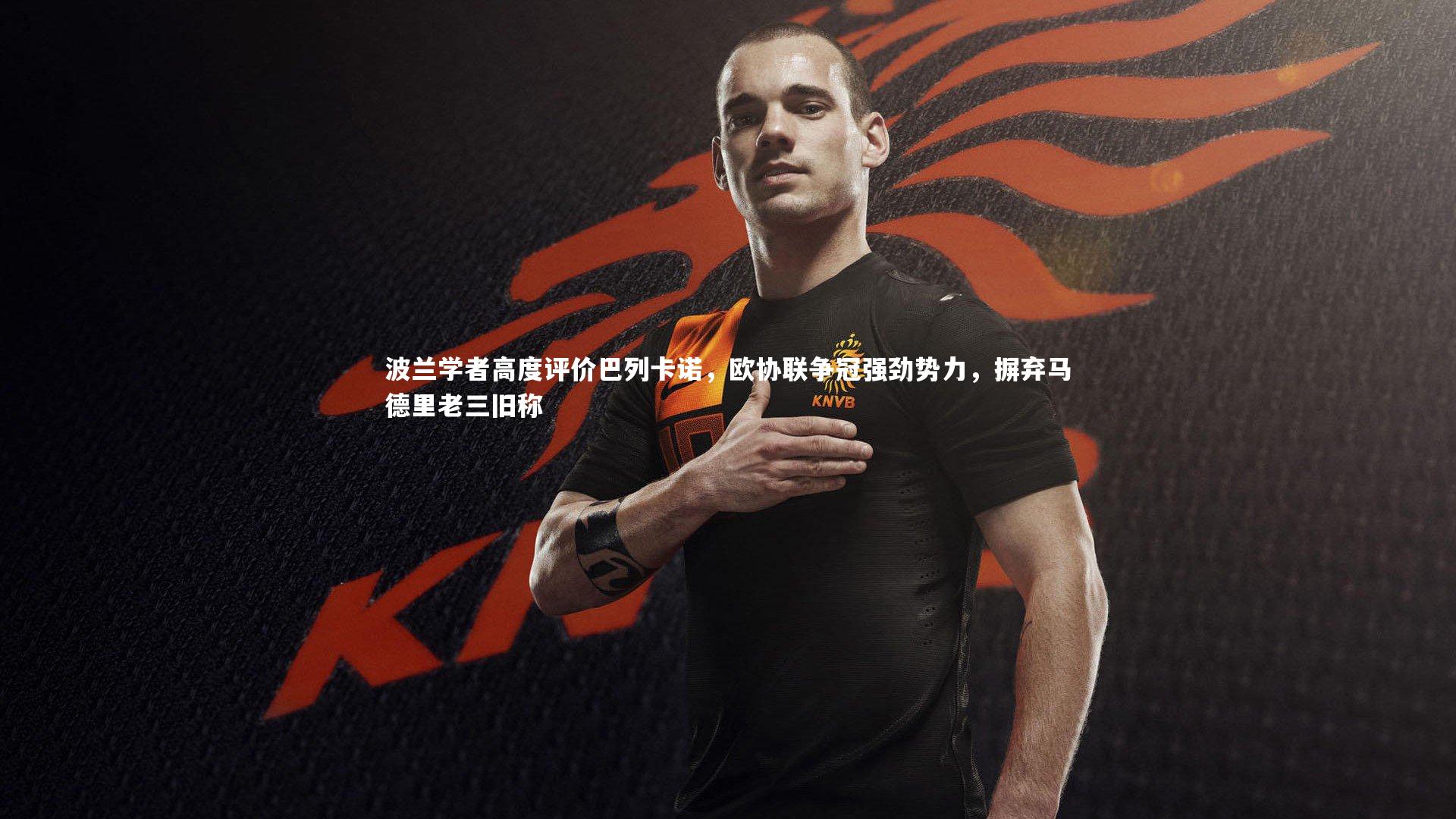 波兰学者高度评价巴列卡诺,欧协联争冠强劲势力,摒弃马德里老三旧称