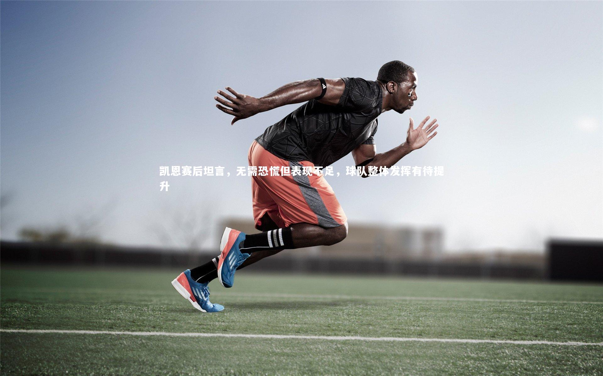 凯恩赛后坦言，无需恐慌但表现不足，球队整体发挥有待提升