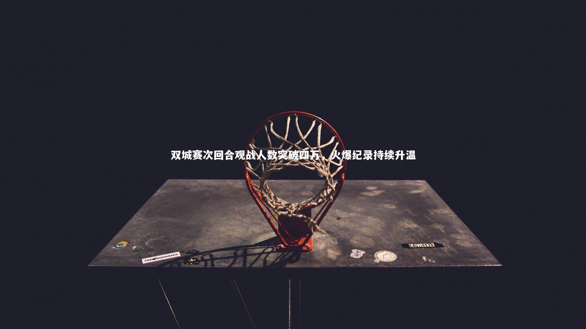 双城赛次回合观战人数突破四万，火爆纪录持续升温