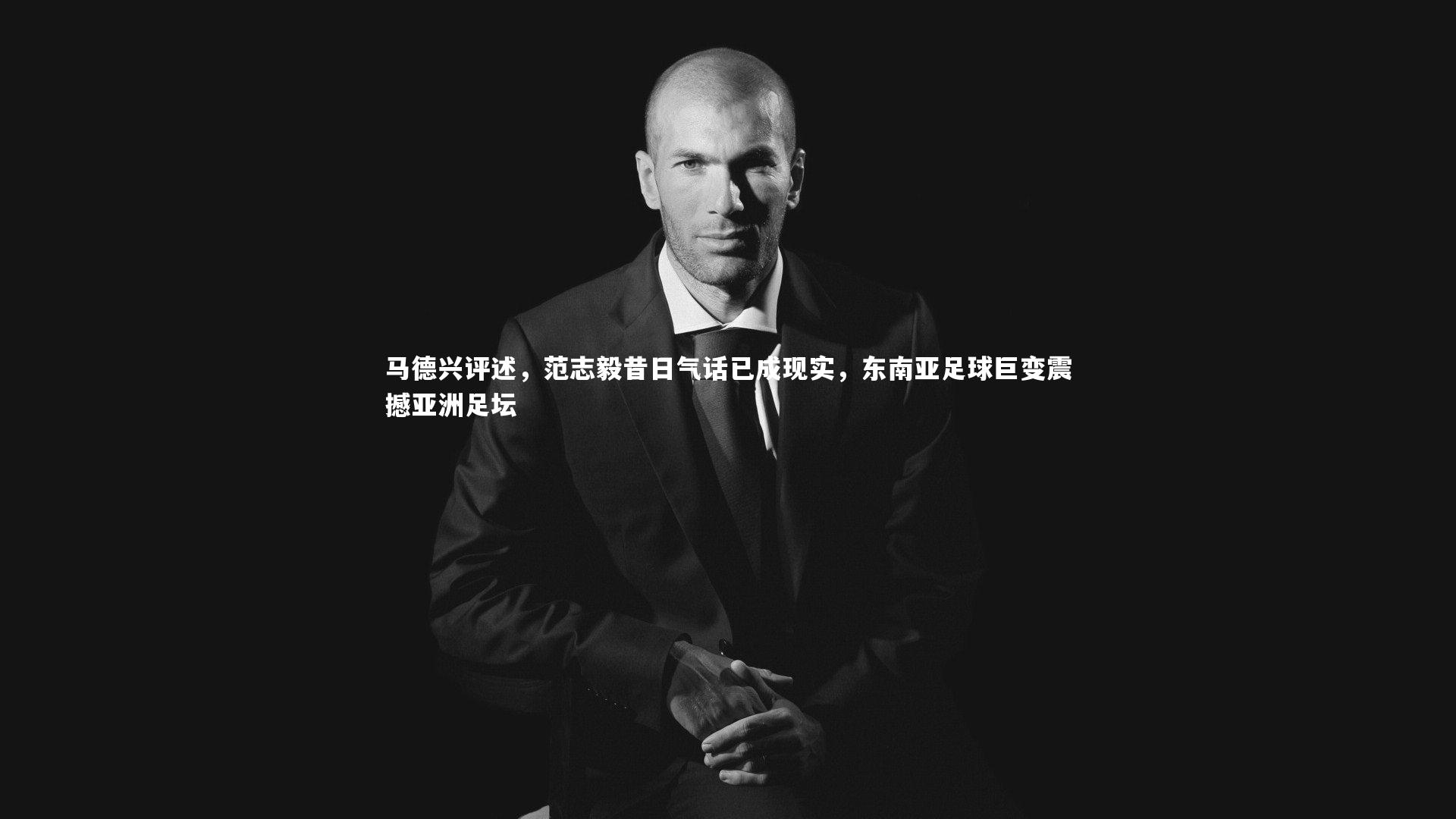 马德兴评述,范志毅昔日气话已成现实,东南亚足球巨变震撼亚洲足坛