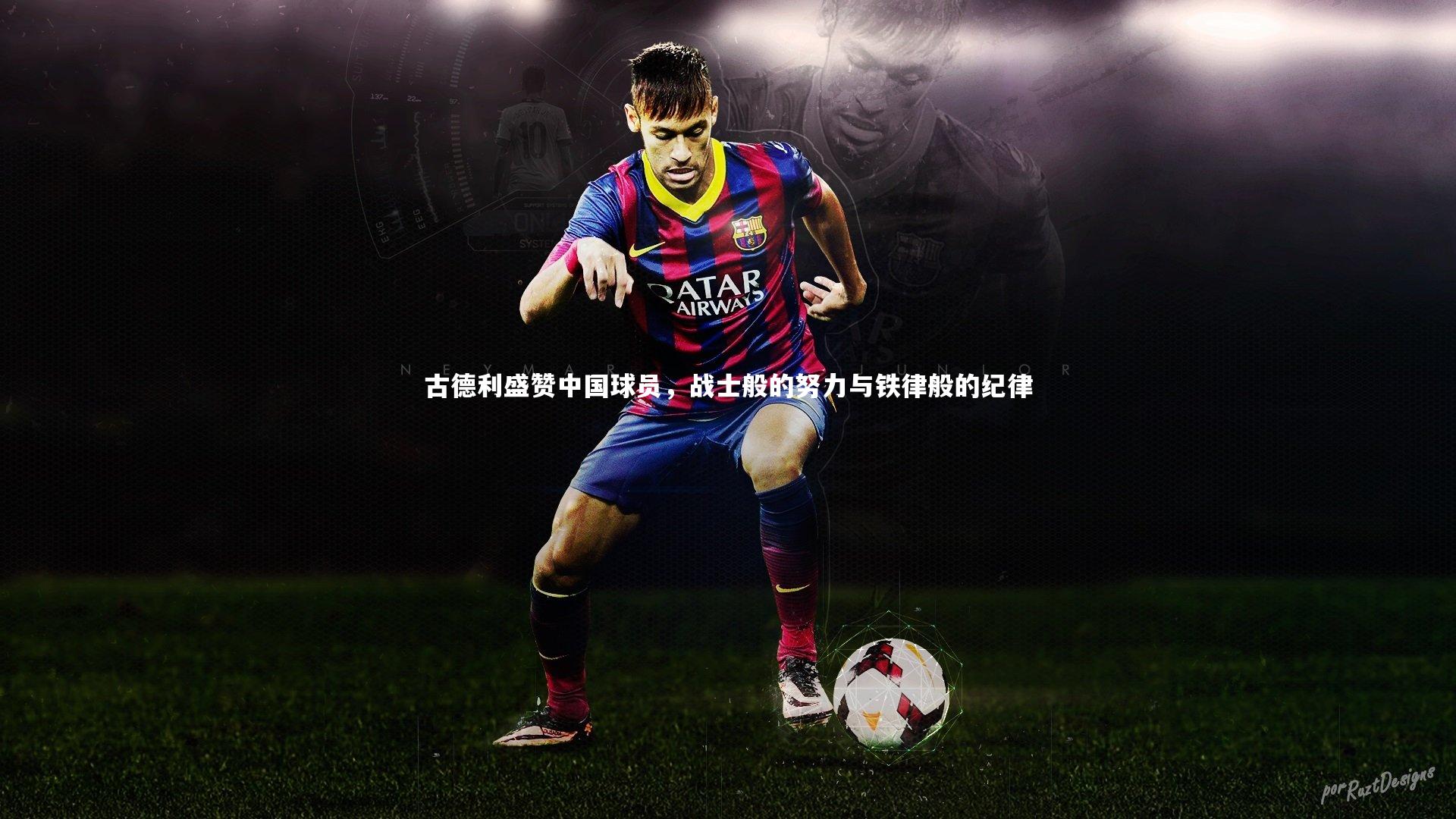 古德利盛赞中国球员,战士般的努力与铁律般的纪律