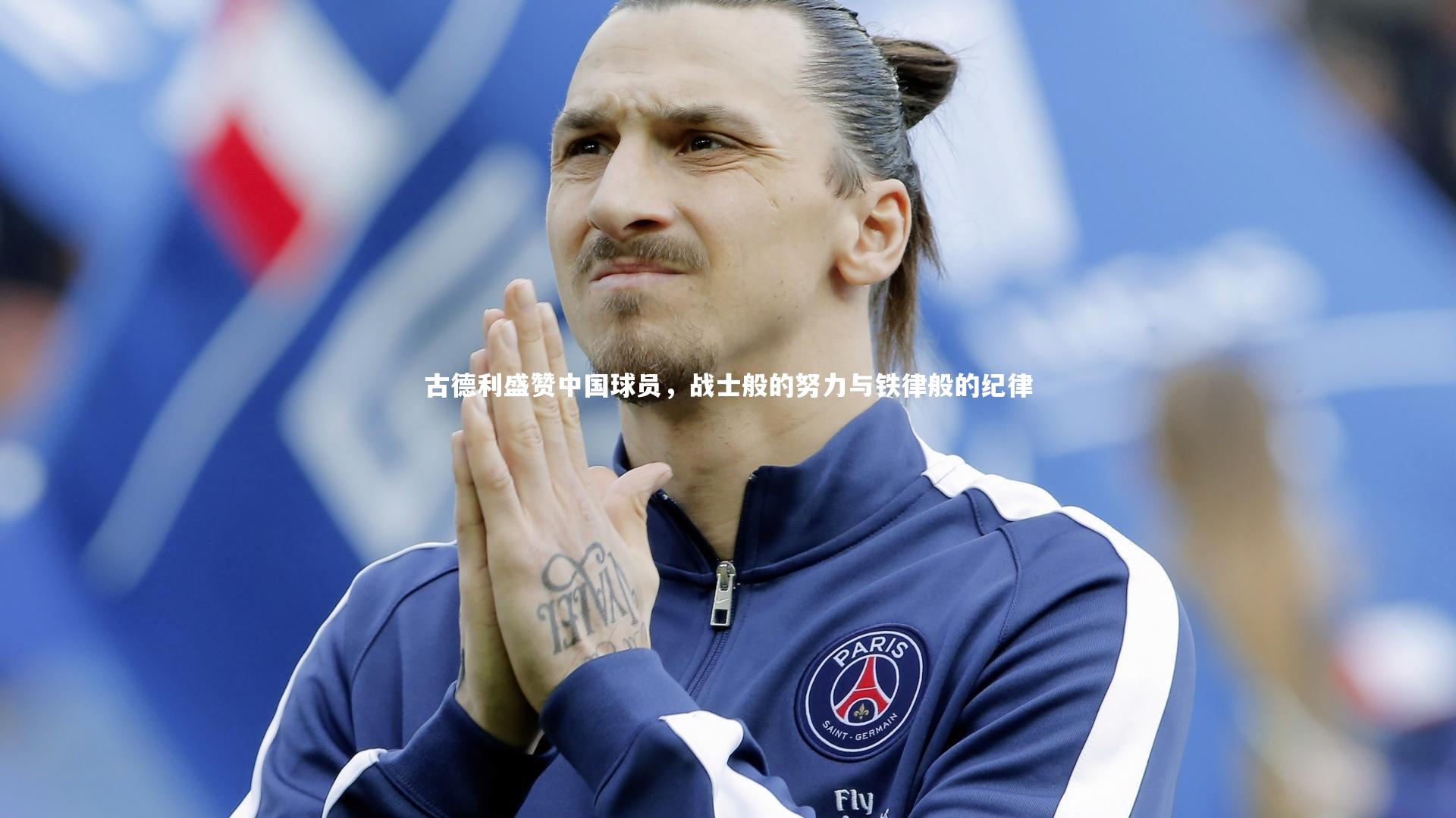 古德利盛赞中国球员,战士般的努力与铁律般的纪律